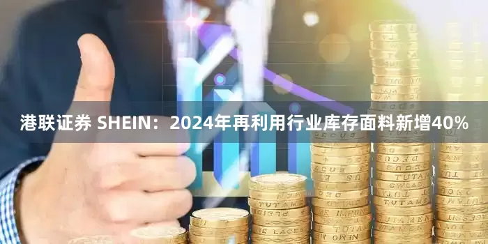 港联证券 SHEIN：2024年再利用行业库存面料新增40%
