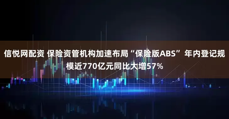 信悦网配资 保险资管机构加速布局“保险版ABS” 年内登记规模近770亿元同比大增57%