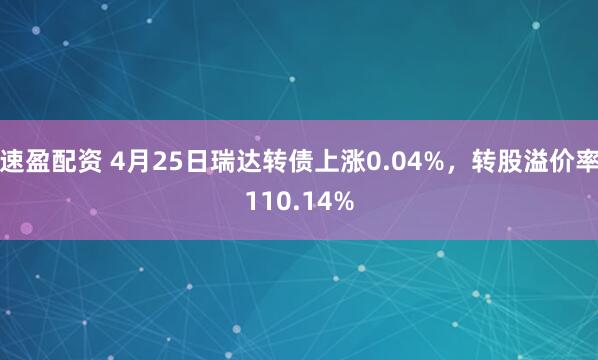 速盈配资 4月25日瑞达转债上涨0.04%，转股溢价率110.14%
