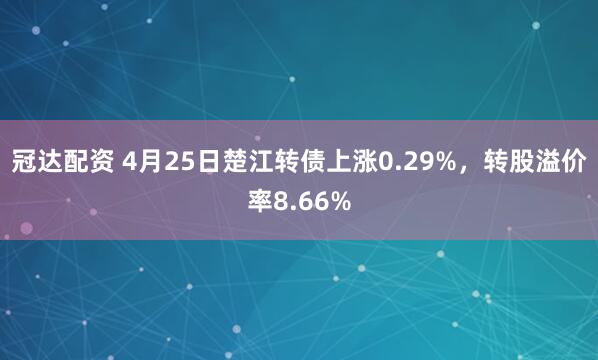 冠达配资 4月25日楚江转债上涨0.29%，转股溢价率8.66%