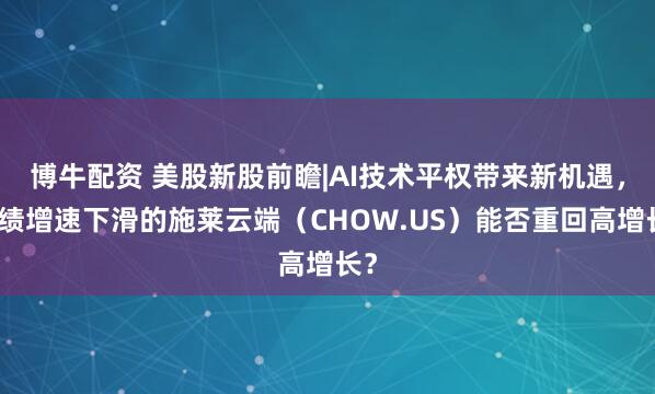 博牛配资 美股新股前瞻|AI技术平权带来新机遇，业绩增速下滑的施莱云端（CHOW.US）能否重回高增长？