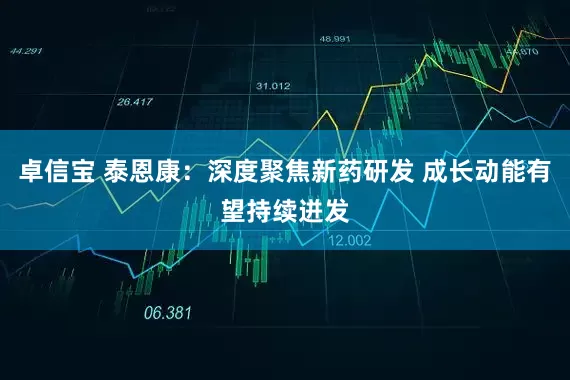 卓信宝 泰恩康：深度聚焦新药研发 成长动能有望持续迸发
