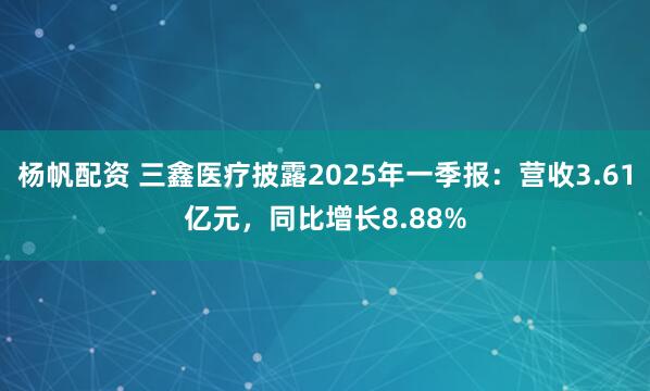杨帆配资 三鑫医疗披露2025年一季报：营收3.61亿元，同比增长8.88%