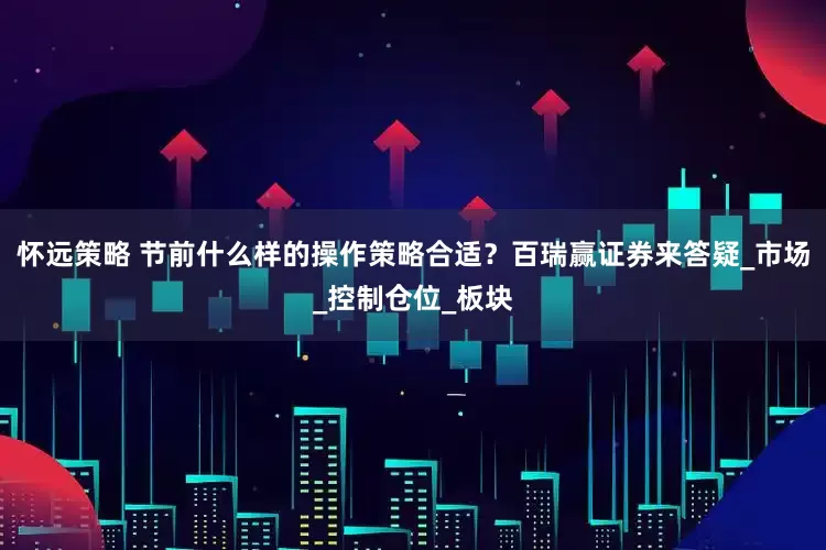 怀远策略 节前什么样的操作策略合适？百瑞赢证券来答疑_市场_控制仓位_板块