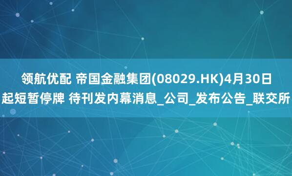 领航优配 帝国金融集团(08029.HK)4月30日起短暂停牌 待刊发内幕消息_公司_发布公告_联交所