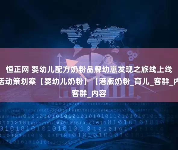 恒正网 婴幼儿配方奶粉品牌幼崽发现之旅线上线下活动策划案【婴幼儿奶粉】【港版奶粉_育儿_客群_内容