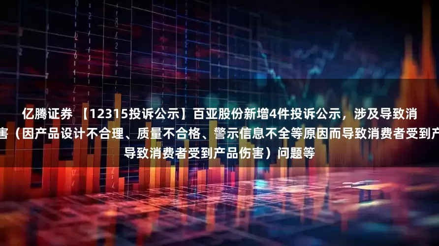 亿腾证券 【12315投诉公示】百亚股份新增4件投诉公示，涉及导致消费者受到产品伤害（因产品设计不合理、质量不合格、警示信息不全等原因而导致消费者受到产品伤害）问题等
