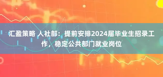 汇盈策略 人社部：提前安排2024届毕业生招录工作，稳定公共部门就业岗位