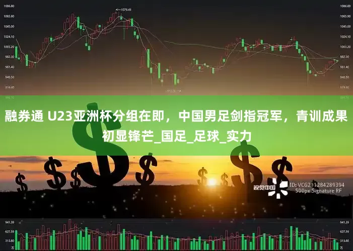 融券通 U23亚洲杯分组在即，中国男足剑指冠军，青训成果初显锋芒_国足_足球_实力