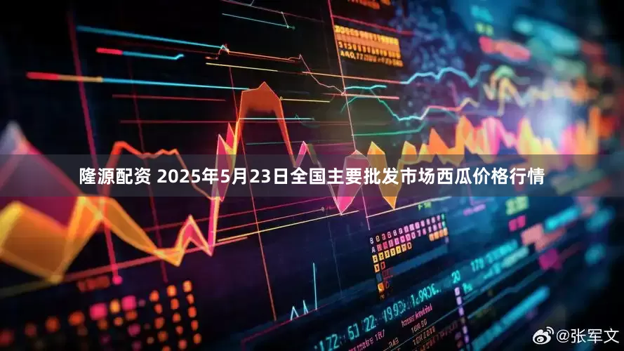 隆源配资 2025年5月23日全国主要批发市场西瓜价格行情
