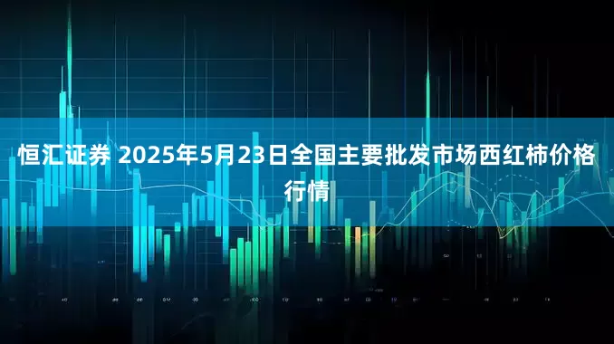 恒汇证券 2025年5月23日全国主要批发市场西红柿价格行情