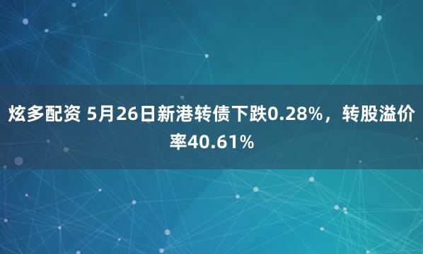 炫多配资 5月26日新港转债下跌0.28%，转股溢价率40.61%