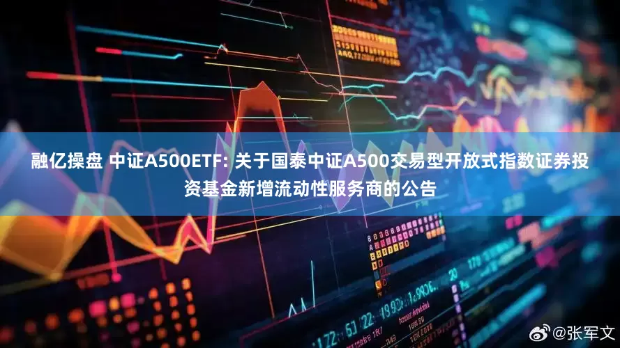 融亿操盘 中证A500ETF: 关于国泰中证A500交易型开放式指数证券投资基金新增流动性服务商的公告