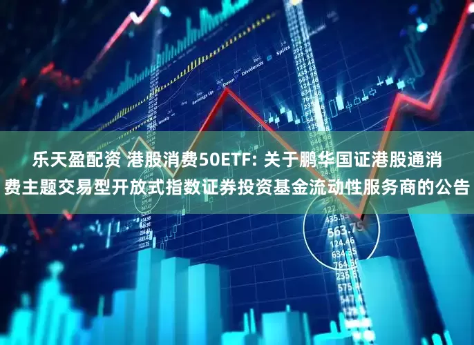 乐天盈配资 港股消费50ETF: 关于鹏华国证港股通消费主题交易型开放式指数证券投资基金流动性服务商的公告