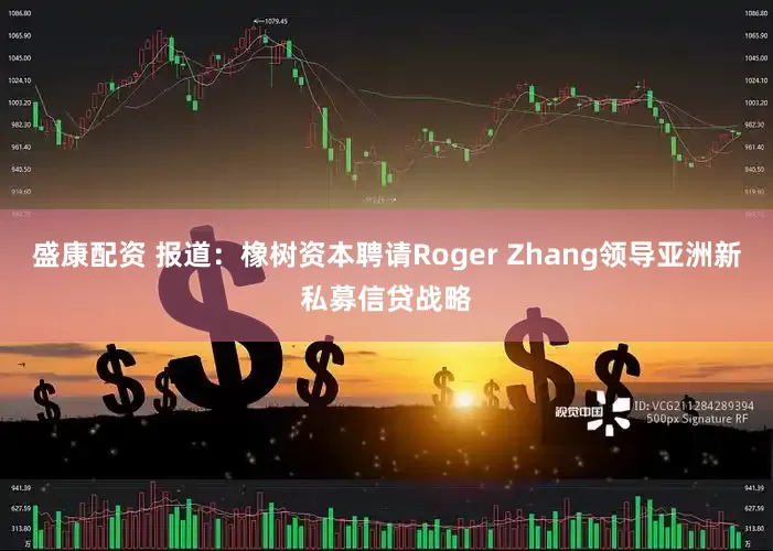 盛康配资 报道：橡树资本聘请Roger Zhang领导亚洲新私募信贷战略