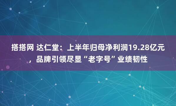搭搭网 达仁堂：上半年归母净利润19.28亿元，品牌引领尽显“老字号”业绩韧性