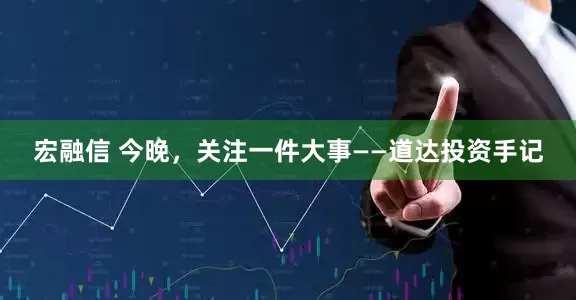 宏融信 今晚，关注一件大事——道达投资手记