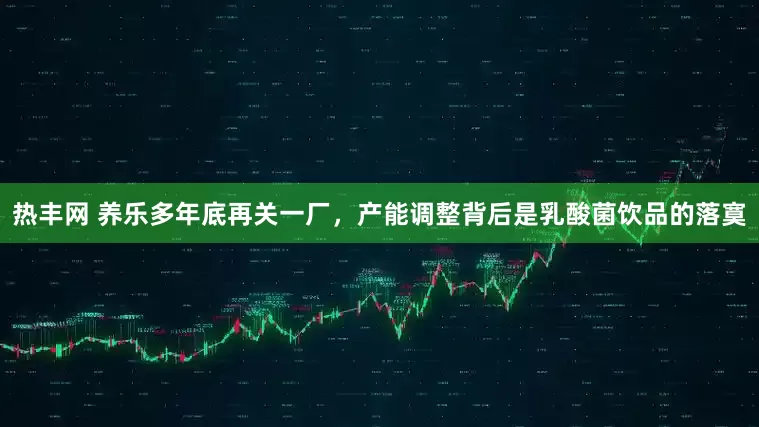 热丰网 养乐多年底再关一厂，产能调整背后是乳酸菌饮品的落寞