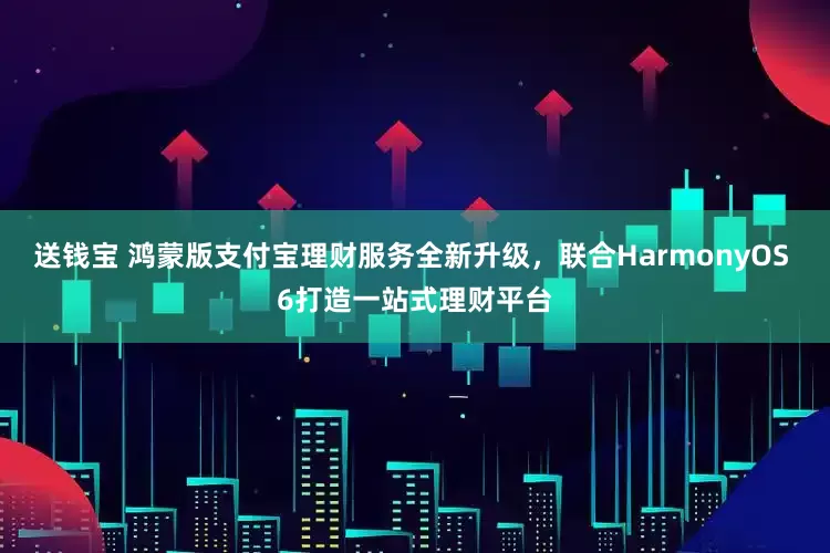 送钱宝 鸿蒙版支付宝理财服务全新升级，联合HarmonyOS 6打造一站式理财平台