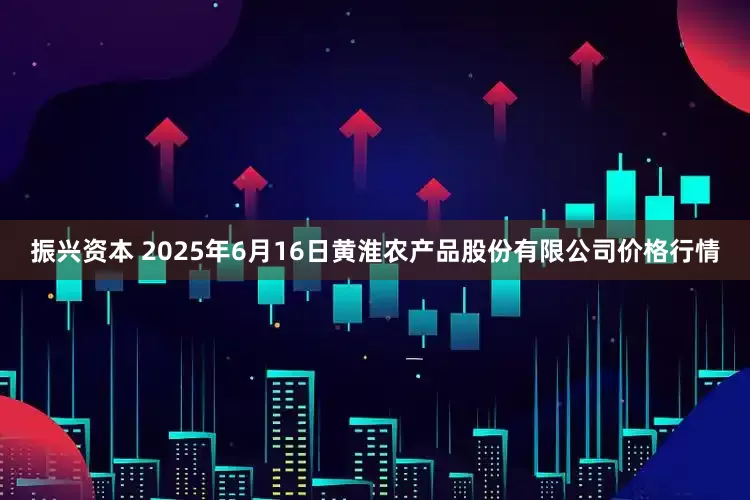 振兴资本 2025年6月16日黄淮农产品股份有限公司价格行情