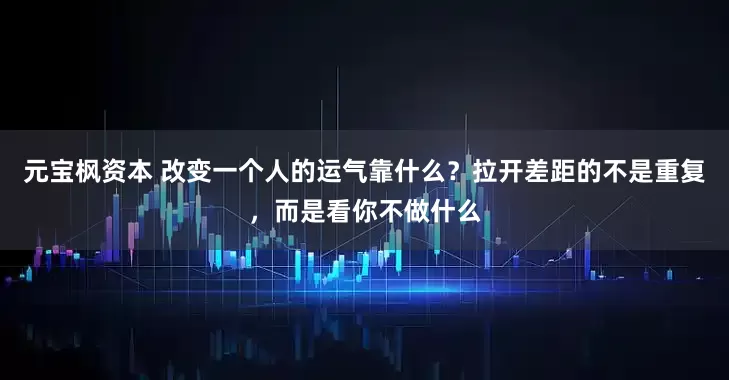 元宝枫资本 改变一个人的运气靠什么？拉开差距的不是重复，而是看你不做什么