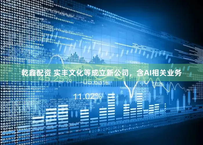 乾鑫配资 实丰文化等成立新公司，含AI相关业务