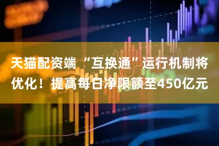 天猫配资端 “互换通”运行机制将优化！提高每日净限额至450亿元