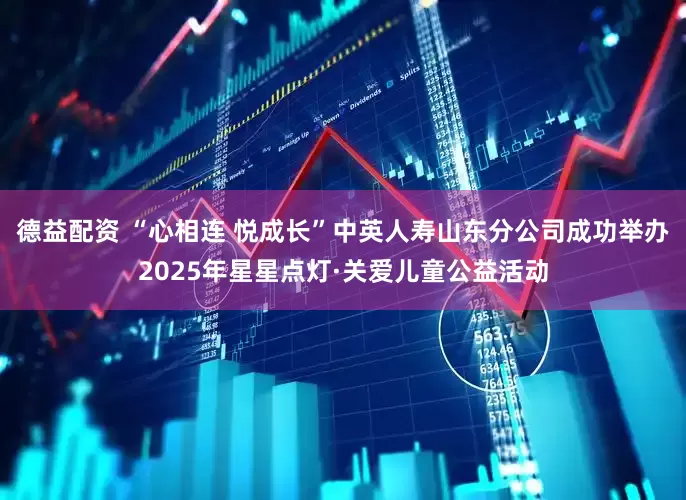 德益配资 “心相连 悦成长”中英人寿山东分公司成功举办2025年星星点灯·关爱儿童公益活动