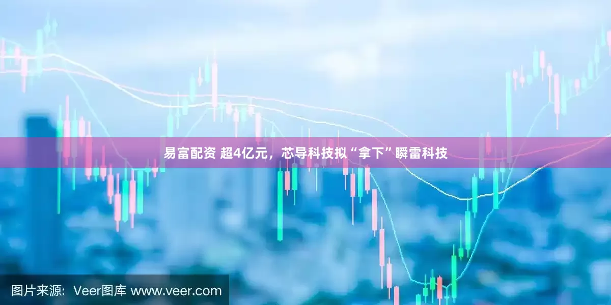 易富配资 超4亿元，芯导科技拟“拿下”瞬雷科技