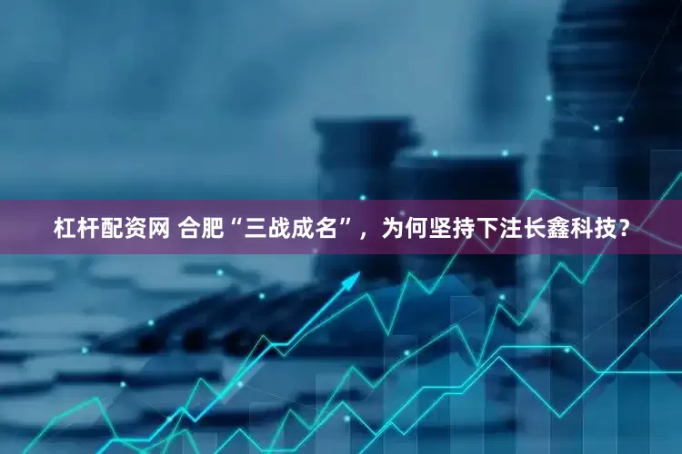 杠杆配资网 合肥“三战成名”，为何坚持下注长鑫科技？