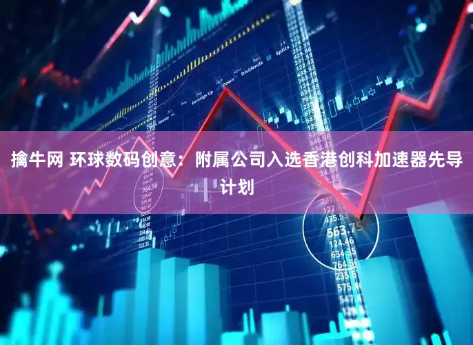 擒牛网 环球数码创意：附属公司入选香港创科加速器先导计划